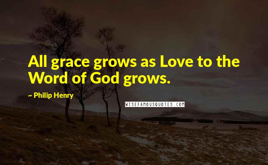 Philip Henry Quotes: All grace grows as Love to the Word of God grows.