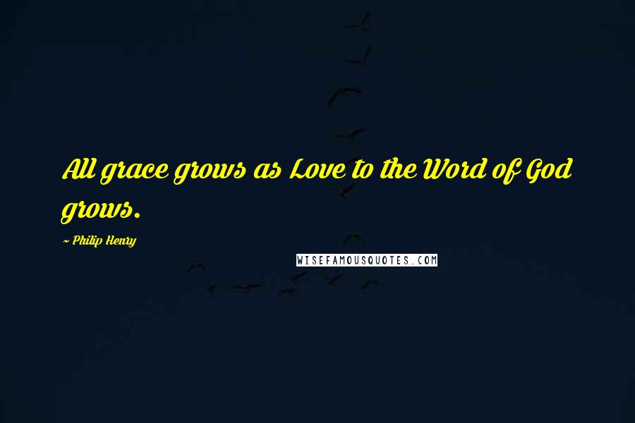 Philip Henry Quotes: All grace grows as Love to the Word of God grows.