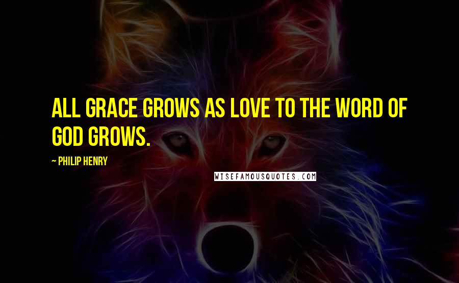 Philip Henry Quotes: All grace grows as Love to the Word of God grows.