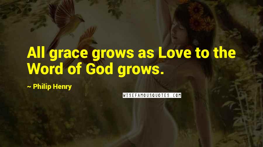 Philip Henry Quotes: All grace grows as Love to the Word of God grows.