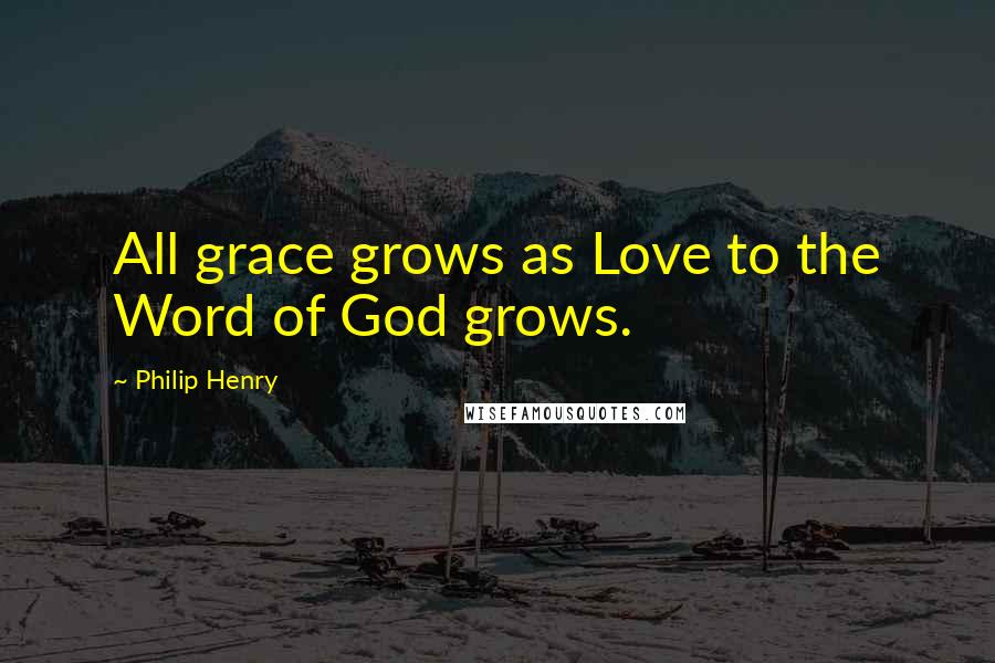 Philip Henry Quotes: All grace grows as Love to the Word of God grows.