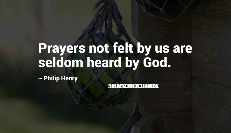 Philip Henry Quotes: Prayers not felt by us are seldom heard by God.