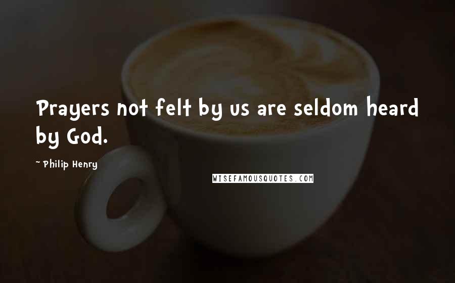 Philip Henry Quotes: Prayers not felt by us are seldom heard by God.