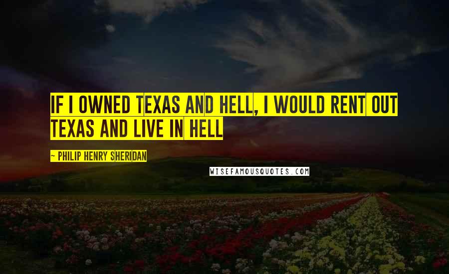 Philip Henry Sheridan Quotes: If I owned Texas and Hell, I would rent out Texas and live in Hell