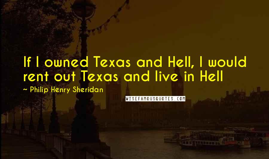 Philip Henry Sheridan Quotes: If I owned Texas and Hell, I would rent out Texas and live in Hell