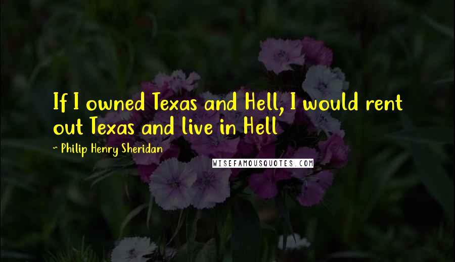 Philip Henry Sheridan Quotes: If I owned Texas and Hell, I would rent out Texas and live in Hell