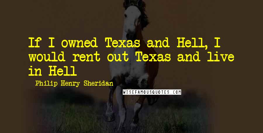 Philip Henry Sheridan Quotes: If I owned Texas and Hell, I would rent out Texas and live in Hell