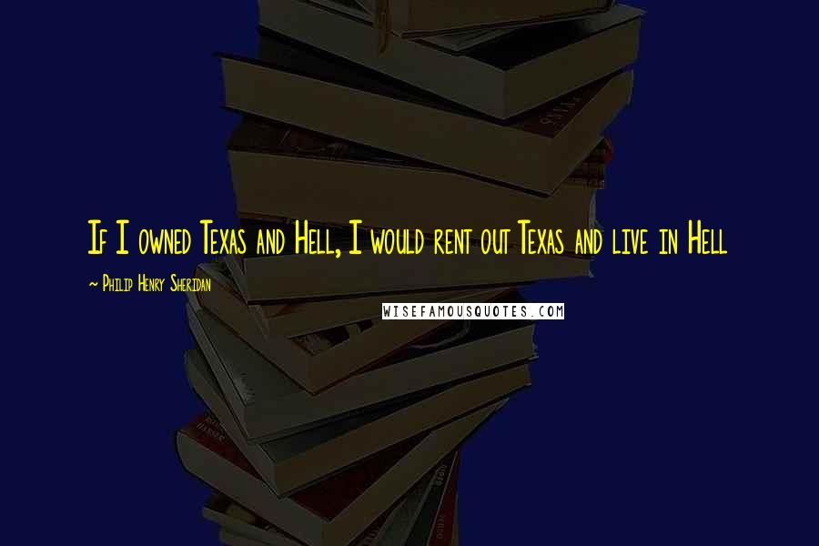 Philip Henry Sheridan Quotes: If I owned Texas and Hell, I would rent out Texas and live in Hell