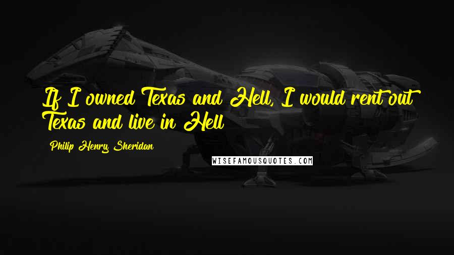 Philip Henry Sheridan Quotes: If I owned Texas and Hell, I would rent out Texas and live in Hell