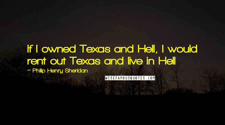 Philip Henry Sheridan Quotes: If I owned Texas and Hell, I would rent out Texas and live in Hell