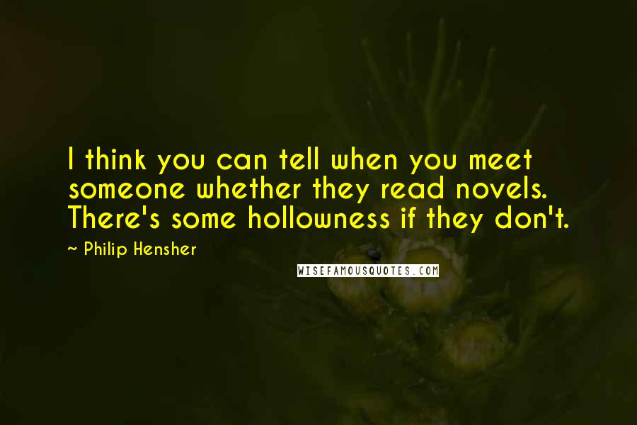 Philip Hensher Quotes: I think you can tell when you meet someone whether they read novels. There's some hollowness if they don't.