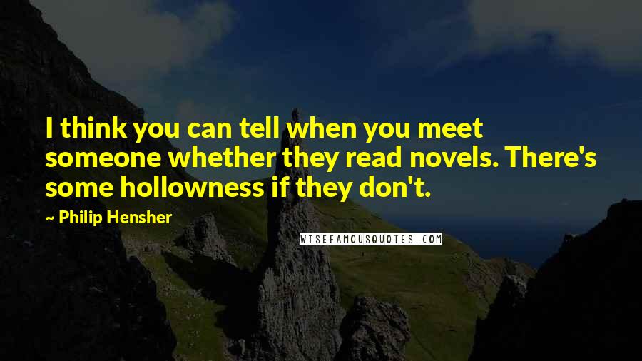 Philip Hensher Quotes: I think you can tell when you meet someone whether they read novels. There's some hollowness if they don't.