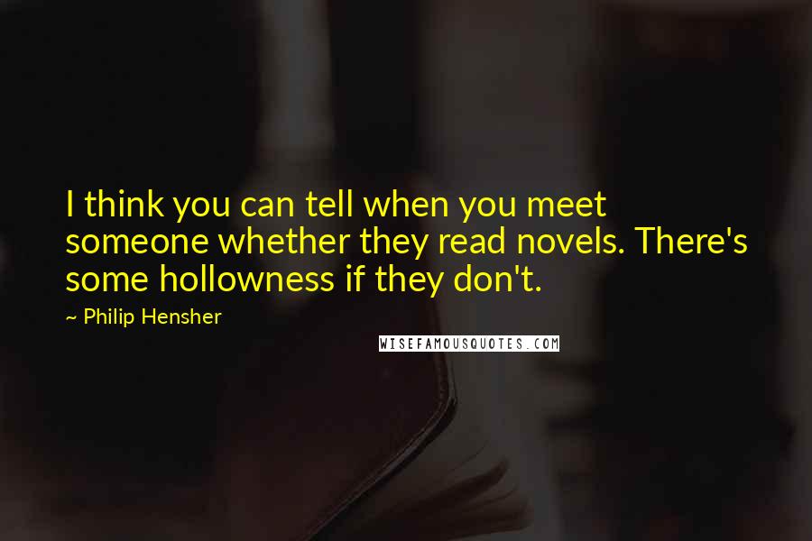 Philip Hensher Quotes: I think you can tell when you meet someone whether they read novels. There's some hollowness if they don't.