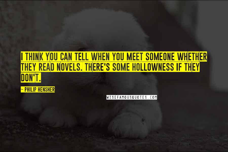 Philip Hensher Quotes: I think you can tell when you meet someone whether they read novels. There's some hollowness if they don't.