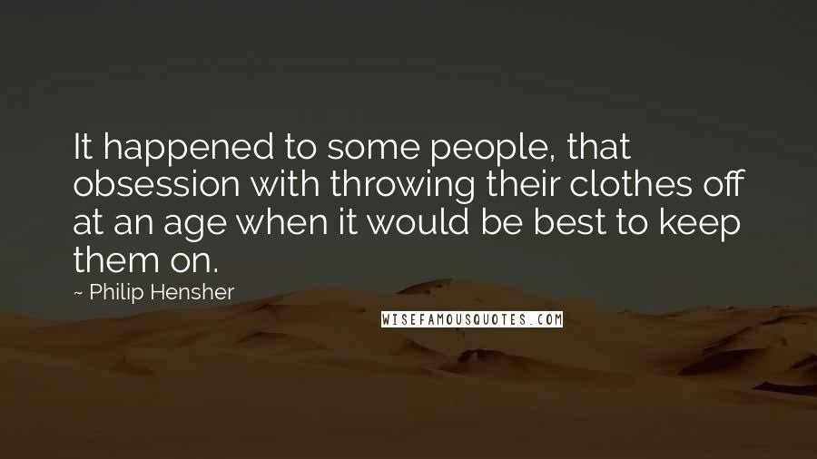 Philip Hensher Quotes: It happened to some people, that obsession with throwing their clothes off at an age when it would be best to keep them on.