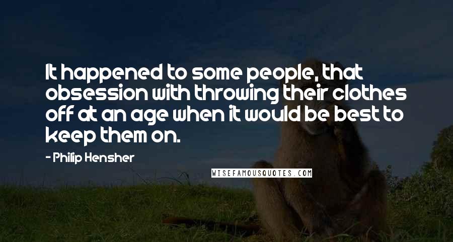 Philip Hensher Quotes: It happened to some people, that obsession with throwing their clothes off at an age when it would be best to keep them on.