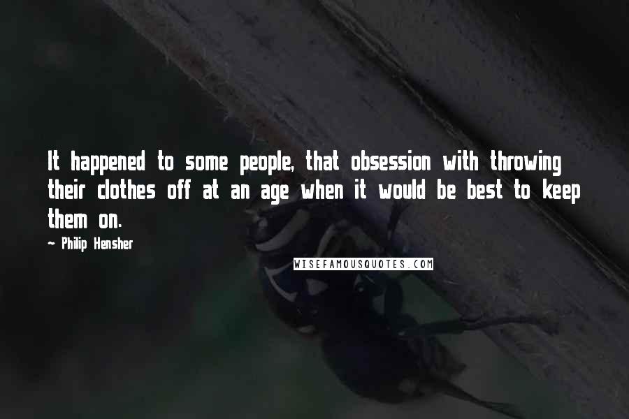 Philip Hensher Quotes: It happened to some people, that obsession with throwing their clothes off at an age when it would be best to keep them on.