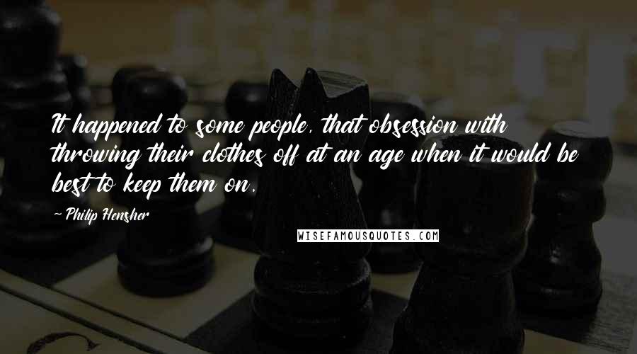 Philip Hensher Quotes: It happened to some people, that obsession with throwing their clothes off at an age when it would be best to keep them on.