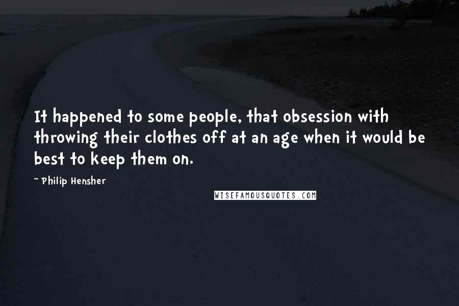 Philip Hensher Quotes: It happened to some people, that obsession with throwing their clothes off at an age when it would be best to keep them on.