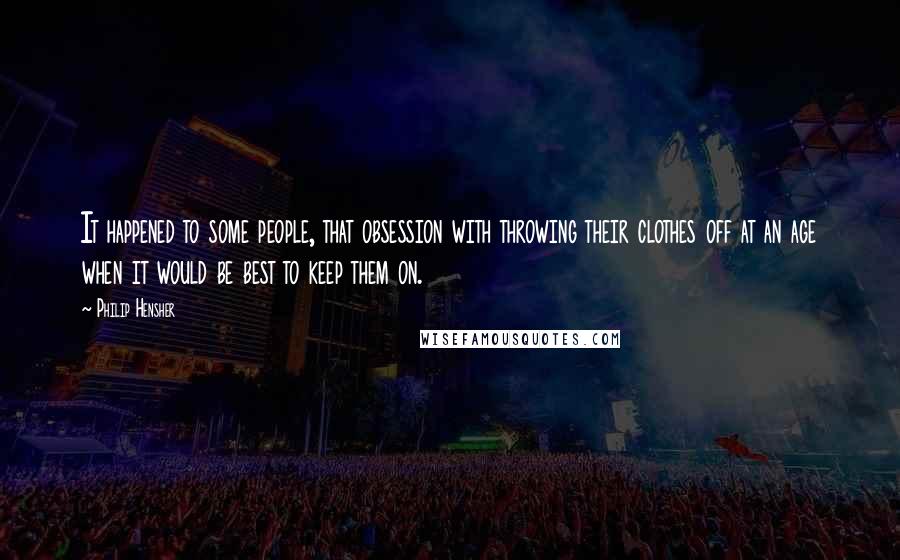 Philip Hensher Quotes: It happened to some people, that obsession with throwing their clothes off at an age when it would be best to keep them on.