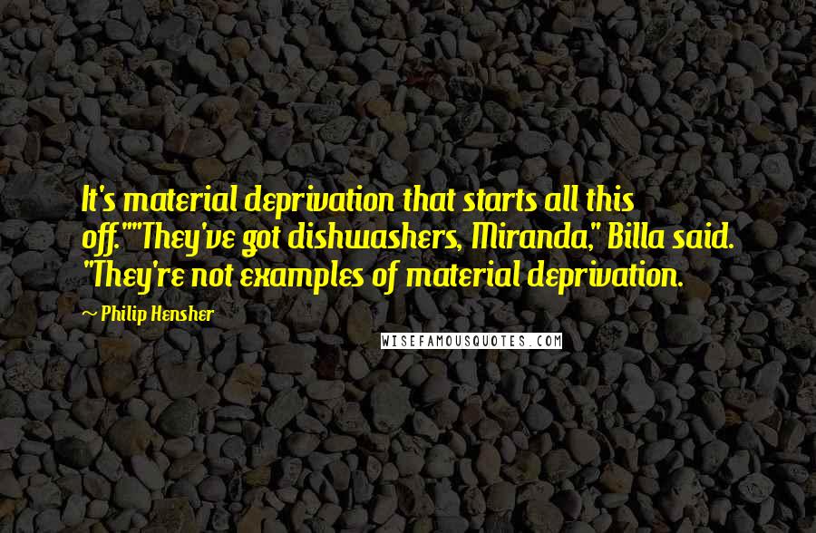 Philip Hensher Quotes: It's material deprivation that starts all this off.""They've got dishwashers, Miranda," Billa said. "They're not examples of material deprivation.