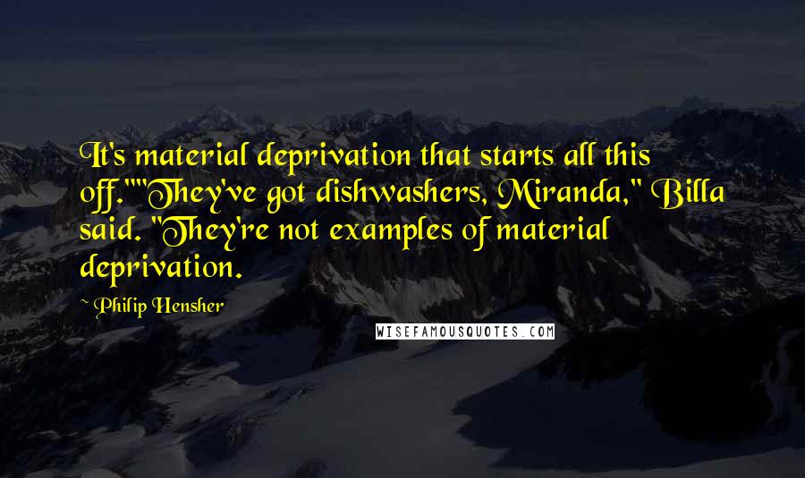 Philip Hensher Quotes: It's material deprivation that starts all this off.""They've got dishwashers, Miranda," Billa said. "They're not examples of material deprivation.