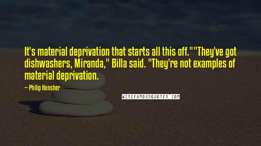 Philip Hensher Quotes: It's material deprivation that starts all this off.""They've got dishwashers, Miranda," Billa said. "They're not examples of material deprivation.