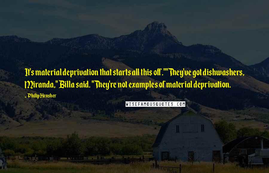 Philip Hensher Quotes: It's material deprivation that starts all this off.""They've got dishwashers, Miranda," Billa said. "They're not examples of material deprivation.