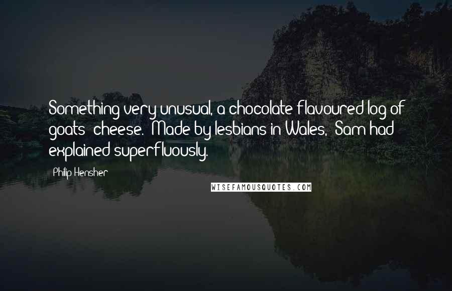 Philip Hensher Quotes: Something very unusual, a chocolate-flavoured log of goats' cheese. "Made by lesbians in Wales," Sam had explained superfluously.