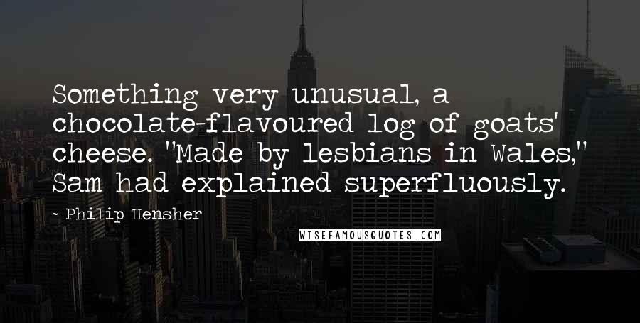 Philip Hensher Quotes: Something very unusual, a chocolate-flavoured log of goats' cheese. "Made by lesbians in Wales," Sam had explained superfluously.