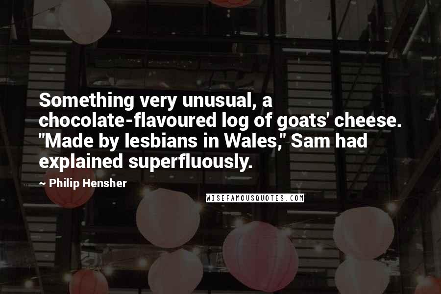 Philip Hensher Quotes: Something very unusual, a chocolate-flavoured log of goats' cheese. "Made by lesbians in Wales," Sam had explained superfluously.