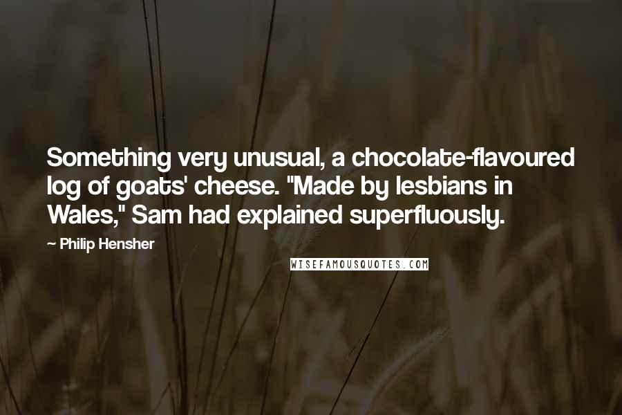 Philip Hensher Quotes: Something very unusual, a chocolate-flavoured log of goats' cheese. "Made by lesbians in Wales," Sam had explained superfluously.