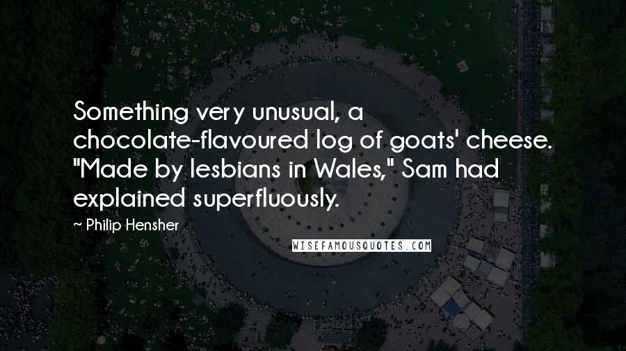 Philip Hensher Quotes: Something very unusual, a chocolate-flavoured log of goats' cheese. "Made by lesbians in Wales," Sam had explained superfluously.