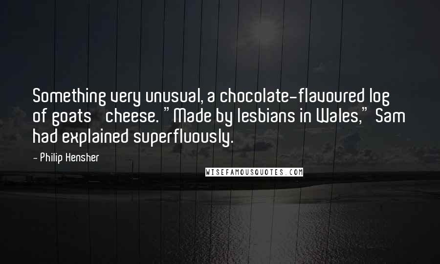 Philip Hensher Quotes: Something very unusual, a chocolate-flavoured log of goats' cheese. "Made by lesbians in Wales," Sam had explained superfluously.