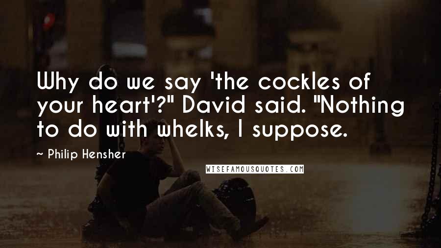 Philip Hensher Quotes: Why do we say 'the cockles of your heart'?" David said. "Nothing to do with whelks, I suppose.