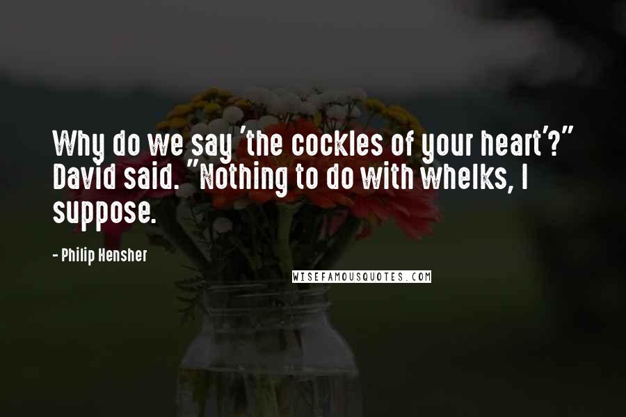 Philip Hensher Quotes: Why do we say 'the cockles of your heart'?" David said. "Nothing to do with whelks, I suppose.