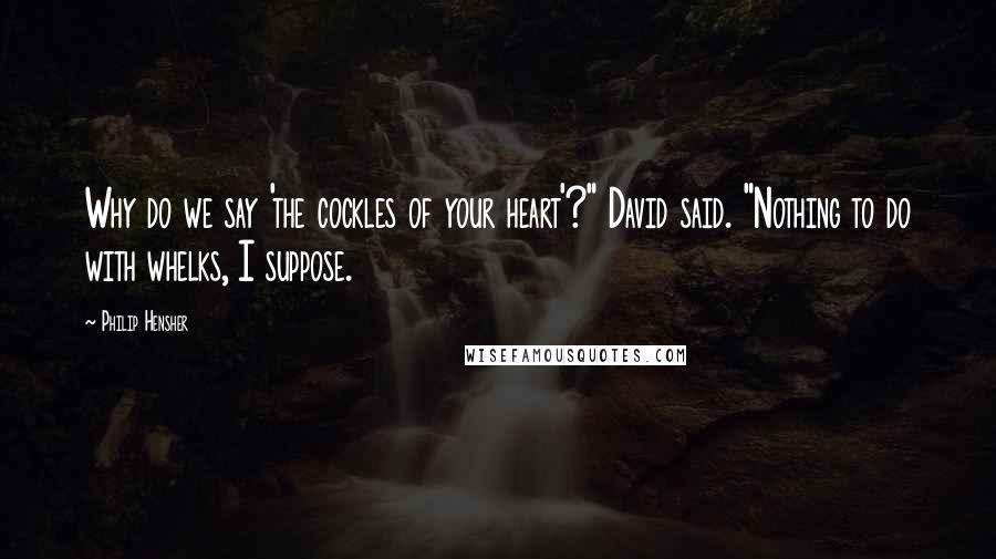 Philip Hensher Quotes: Why do we say 'the cockles of your heart'?" David said. "Nothing to do with whelks, I suppose.