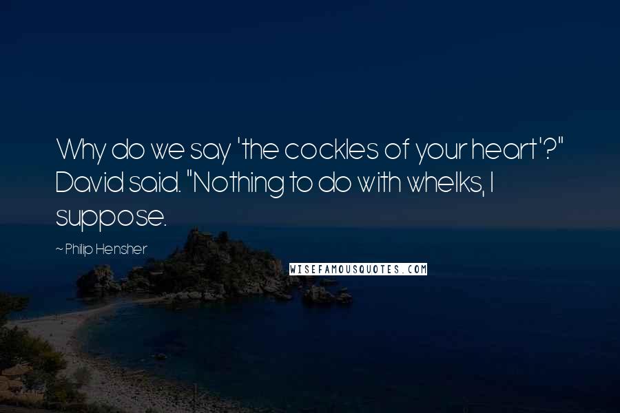 Philip Hensher Quotes: Why do we say 'the cockles of your heart'?" David said. "Nothing to do with whelks, I suppose.