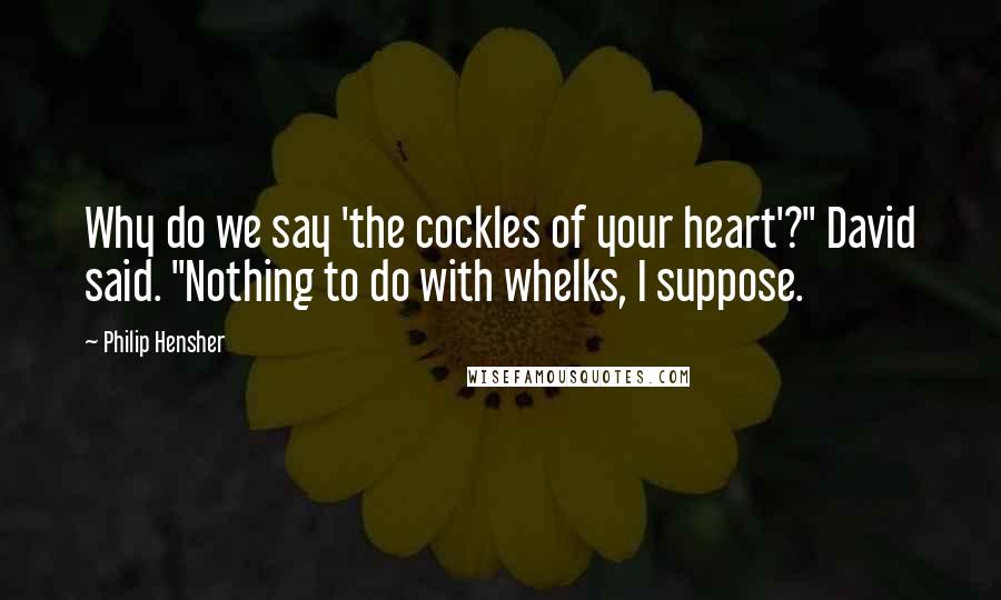 Philip Hensher Quotes: Why do we say 'the cockles of your heart'?" David said. "Nothing to do with whelks, I suppose.