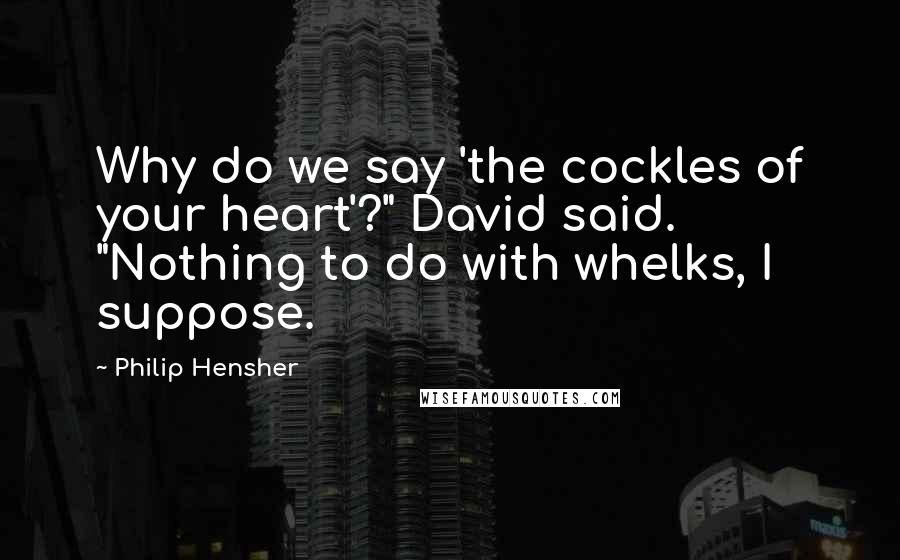 Philip Hensher Quotes: Why do we say 'the cockles of your heart'?" David said. "Nothing to do with whelks, I suppose.
