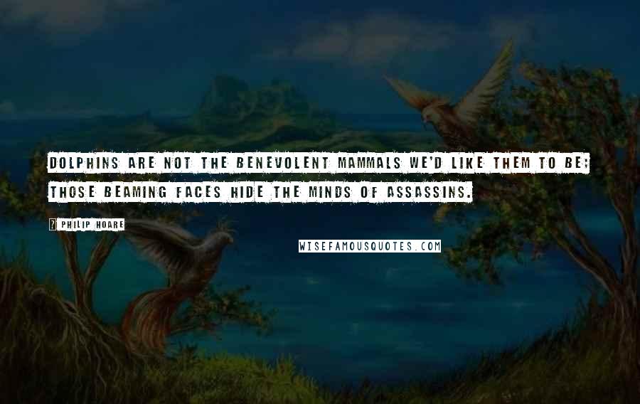 Philip Hoare Quotes: dolphins are not the benevolent mammals we'd like them to be; those beaming faces hide the minds of assassins.