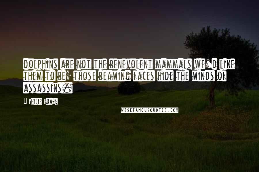 Philip Hoare Quotes: dolphins are not the benevolent mammals we'd like them to be; those beaming faces hide the minds of assassins.