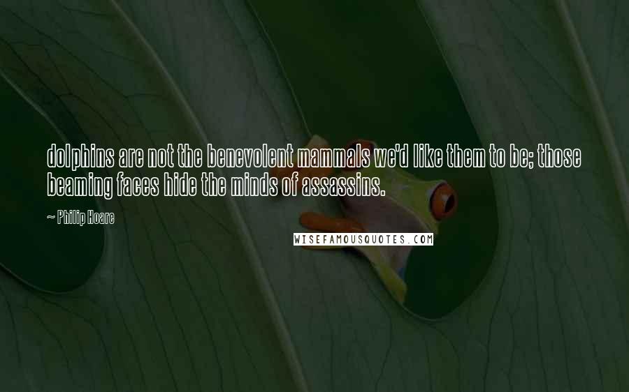 Philip Hoare Quotes: dolphins are not the benevolent mammals we'd like them to be; those beaming faces hide the minds of assassins.