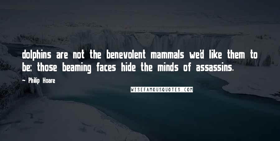 Philip Hoare Quotes: dolphins are not the benevolent mammals we'd like them to be; those beaming faces hide the minds of assassins.