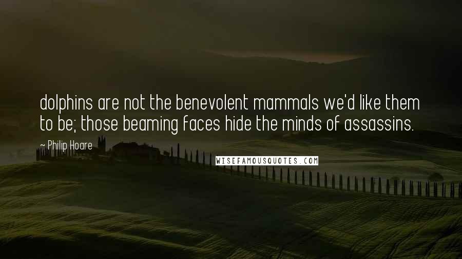 Philip Hoare Quotes: dolphins are not the benevolent mammals we'd like them to be; those beaming faces hide the minds of assassins.