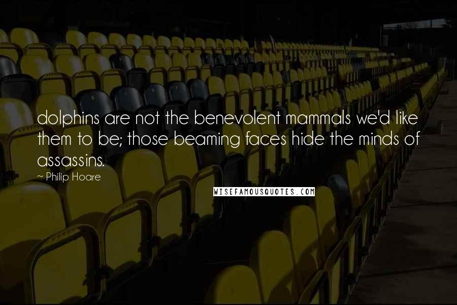 Philip Hoare Quotes: dolphins are not the benevolent mammals we'd like them to be; those beaming faces hide the minds of assassins.