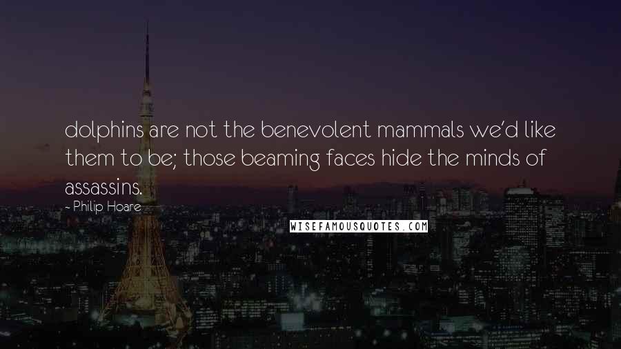 Philip Hoare Quotes: dolphins are not the benevolent mammals we'd like them to be; those beaming faces hide the minds of assassins.