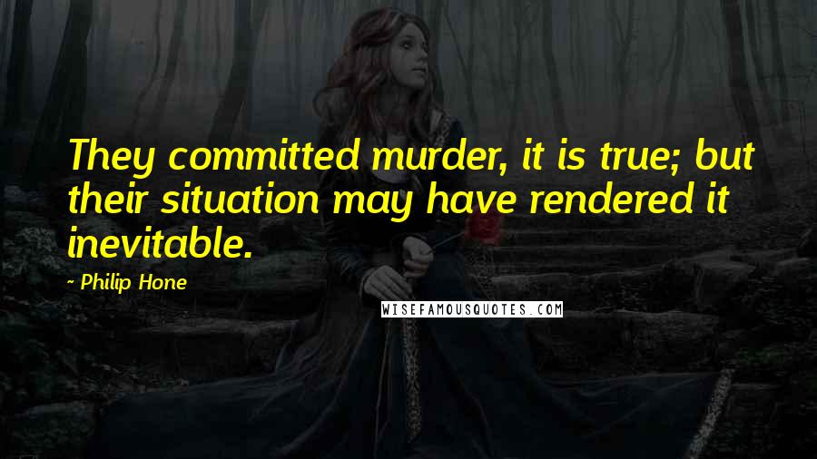 Philip Hone Quotes: They committed murder, it is true; but their situation may have rendered it inevitable.