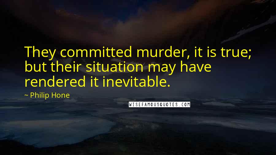 Philip Hone Quotes: They committed murder, it is true; but their situation may have rendered it inevitable.