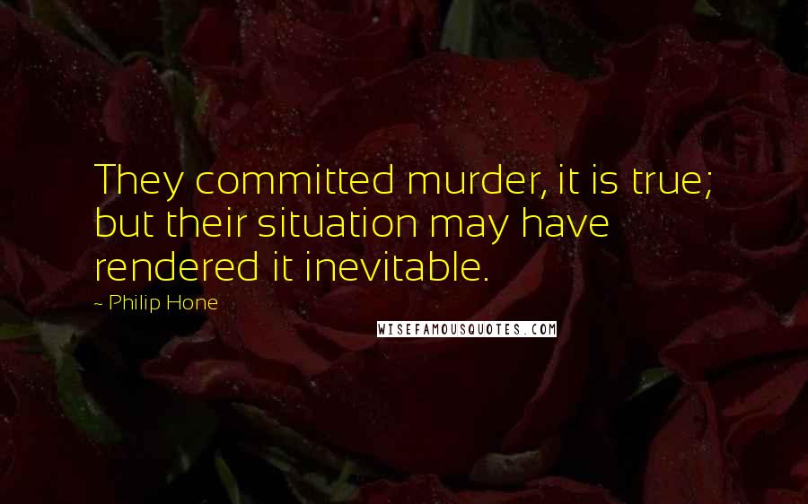 Philip Hone Quotes: They committed murder, it is true; but their situation may have rendered it inevitable.